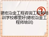 德宏冶金工程咨询工程师培训学校哪里好(德宏冶金工程师培训)