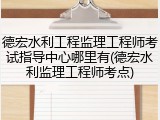 德宏水利工程监理工程师考试指导中心哪里有(德宏水利监理工程师考点)