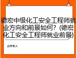 德宏中级化工安全工程师就业方向和前景如何？(德宏化工安全工程师就业前景)