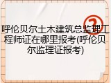 呼伦贝尔土木建筑总监理工程师证在哪里报考(呼伦贝尔监理证报考)