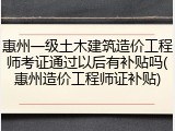 惠州一级土木建筑造价工程师考证通过以后有补贴吗(惠州造价工程师证补贴)