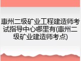 惠州二级矿业工程建造师考试指导中心哪里有(惠州二级矿业建造师考点)