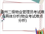 惠州二级物业管理员考试难点具体分析(物业考试难点分析)