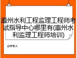 惠州水利工程监理工程师考试指导中心哪里有(惠州水利监理工程师培训)