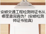 安顺交通工程检测师证书从哪里查询真伪？(安顺检测师证书验真)