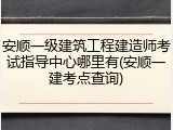 安顺一级建筑工程建造师考试指导中心哪里有(安顺一建考点查询)