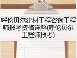 呼伦贝尔建材工程咨询工程师报考资格详解(呼伦贝尔工程师报考)