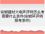 安顺建材火电环评师怎么考需要什么条件(安顺环评师报考条件)