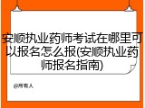 安顺执业药师考试在哪里可以报名怎么报(安顺执业药师报名指南)