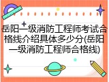 岳阳一级消防工程师考试合格线介绍具体多少分(岳阳一级消防工程师合格线)