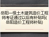 岳阳一级土木建筑造价工程师考证通过以后有补贴吗(岳阳造价工程师补贴)