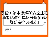 呼伦贝尔中级煤矿安全工程师考试难点具体分析(中级煤矿安全师难点)