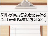 岳阳标准员怎么考需要什么条件(岳阳标准员考证条件)