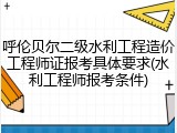 呼伦贝尔二级水利工程造价工程师证报考具体要求(水利工程师报考条件)