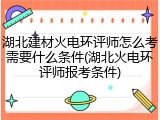 湖北建材火电环评师怎么考需要什么条件(湖北火电环评师报考条件)