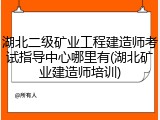 湖北二级矿业工程建造师考试指导中心哪里有(湖北矿业建造师培训)