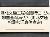 湖北交通工程检测师证书从哪里查询真伪？(湖北交通检测师证真伪查询)