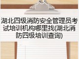 湖北四级消防安全管理员考试培训机构哪里找(湖北消防四级培训查询)