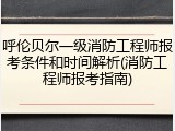 呼伦贝尔一级消防工程师报考条件和时间解析(消防工程师报考指南)