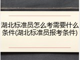 湖北标准员怎么考需要什么条件(湖北标准员报考条件)