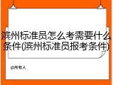 滨州标准员怎么考需要什么条件(滨州标准员报考条件)