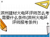 滨州建材火电环评师怎么考需要什么条件(滨州火电环评师报考条件)