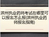 滨州执业药师考试在哪里可以报名怎么报(滨州执业药师报名指南)