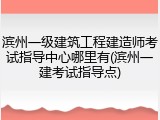 滨州一级建筑工程建造师考试指导中心哪里有(滨州一建考试指导点)