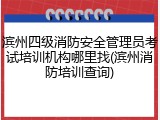 滨州四级消防安全管理员考试培训机构哪里找(滨州消防培训查询)