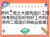 滨州二级土木建筑造价工程师考到证后好找好工作吗(滨州二级造价师就业前景)