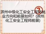 滨州中级化工安全工程师就业方向和前景如何？(滨州化工安全工程师前景)