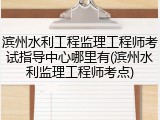 滨州水利工程监理工程师考试指导中心哪里有(滨州水利监理工程师考点)