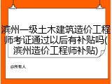 滨州一级土木建筑造价工程师考证通过以后有补贴吗(滨州造价工程师补贴)