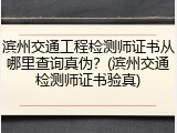 滨州交通工程检测师证书从哪里查询真伪？(滨州交通检测师证书验真)