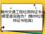 赣州交通工程检测师证书从哪里查询真伪？(赣州检测师证书验真)