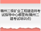 赣州二级矿业工程建造师考试指导中心哪里有(赣州二建考试培训点)