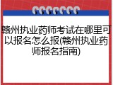 赣州执业药师考试在哪里可以报名怎么报(赣州执业药师报名指南)