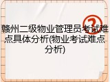 赣州二级物业管理员考试难点具体分析(物业考试难点分析)