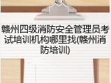 赣州四级消防安全管理员考试培训机构哪里找(赣州消防培训)