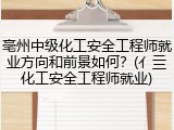 亳州中级化工安全工程师就业方向和前景如何？(亻亖化工安全工程师就业)