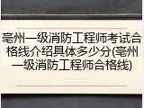 亳州一级消防工程师考试合格线介绍具体多少分(亳州一级消防工程师合格线)