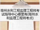 亳州水利工程监理工程师考试指导中心哪里有(亳州水利监理工程师考点)