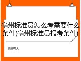 亳州标准员怎么考需要什么条件(亳州标准员报考条件)