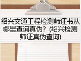 绍兴交通工程检测师证书从哪里查询真伪？(绍兴检测师证真伪查询)