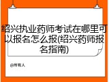 绍兴执业药师考试在哪里可以报名怎么报(绍兴药师报名指南)