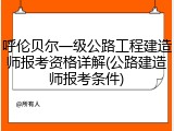 呼伦贝尔一级公路工程建造师报考资格详解(公路建造师报考条件)
