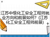 江苏中级化工安全工程师就业方向和前景如何？(江苏化工安全工程师前景)