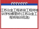 江苏冶金工程咨询工程师培训学校哪里好(江苏冶金工程师培训优选)