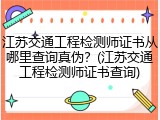 江苏交通工程检测师证书从哪里查询真伪？(江苏交通工程检测师证书查询)
