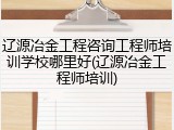 辽源冶金工程咨询工程师培训学校哪里好(辽源冶金工程师培训)
